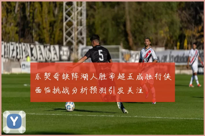 东契奇缺阵湖人胜率超五成独行侠面临挑战分析预测引发关注