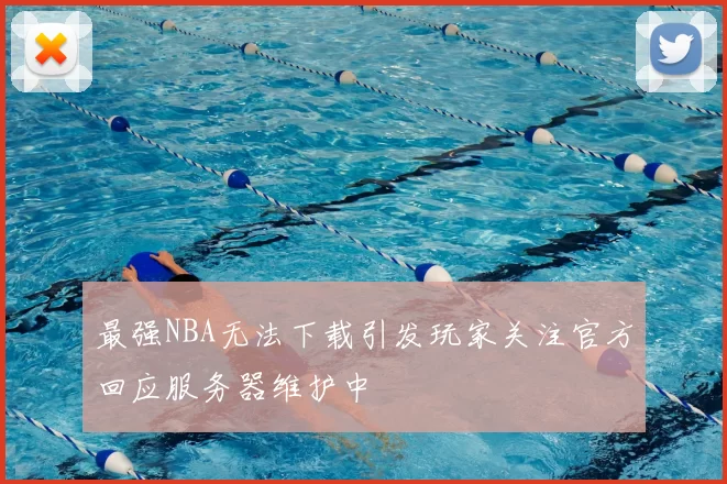 最强NBA无法下载引发玩家关注官方回应服务器维护中