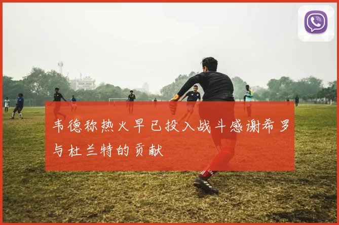 韦德称热火早已投入战斗感谢希罗与杜兰特的贡献