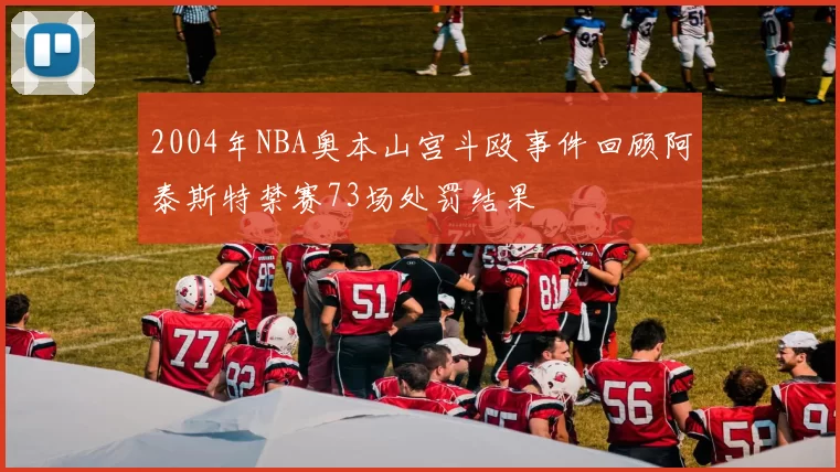 2004年NBA奥本山宫斗殴事件回顾阿泰斯特禁赛73场处罚结果