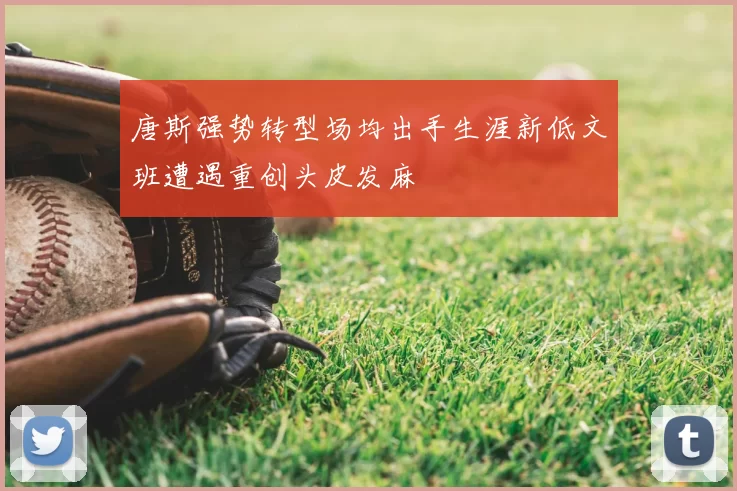 唐斯强势转型场均出手生涯新低文班遭遇重创头皮发麻