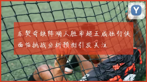 东契奇缺阵湖人胜率超五成独行侠面临挑战分析预测引发关注